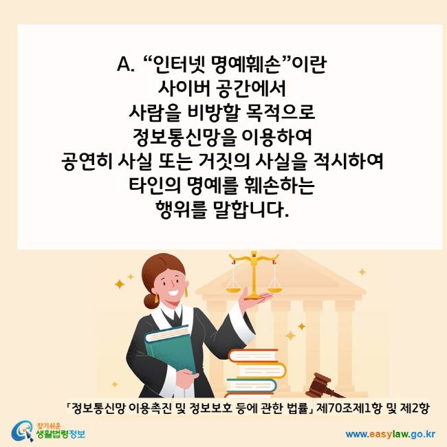 A. “인터넷 명예훼손”이란 사이버 공간에서 사람을 비방할 목적으로 정보통신망을 이용하여 공연히 사실 또는 거짓의 사실을 적시하여 타인의 명예를 훼손하는 행위를 말합니다.